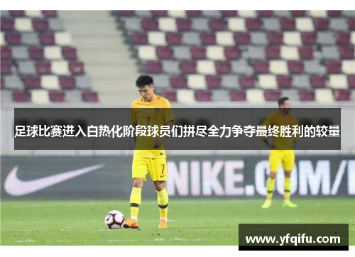 足球比赛进入白热化阶段球员们拼尽全力争夺最终胜利的较量