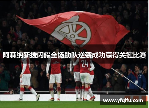 阿森纳新援闪耀全场助队逆袭成功赢得关键比赛