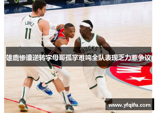 雄鹿惨遭逆转字母哥孤掌难鸣全队表现乏力惹争议