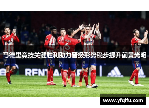 马德里竞技关键胜利助力晋级形势稳步提升前景光明