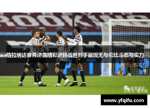 格拉纳达奋勇逆袭精彩逆转战胜对手展现无与伦比斗志与实力