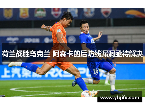 荷兰战胜乌克兰 阿森卡的后防线漏洞亟待解决
