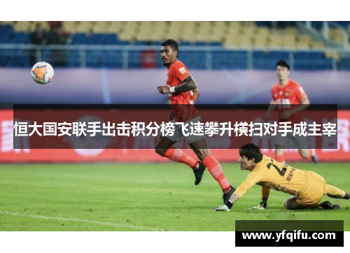 恒大国安联手出击积分榜飞速攀升横扫对手成主宰