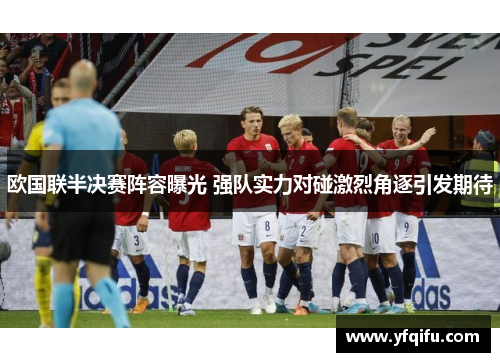 欧国联半决赛阵容曝光 强队实力对碰激烈角逐引发期待