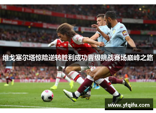 维戈塞尔塔惊险逆转胜利成功晋级挑战赛场巅峰之路