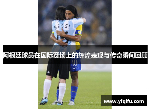 阿根廷球员在国际赛场上的辉煌表现与传奇瞬间回顾