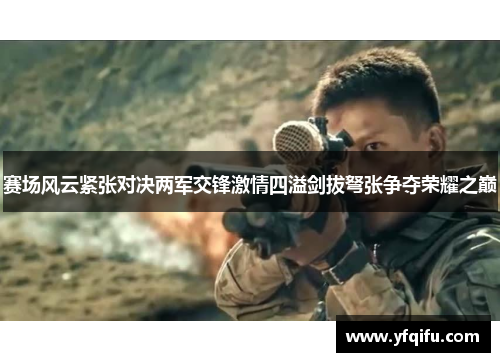 赛场风云紧张对决两军交锋激情四溢剑拔弩张争夺荣耀之巅