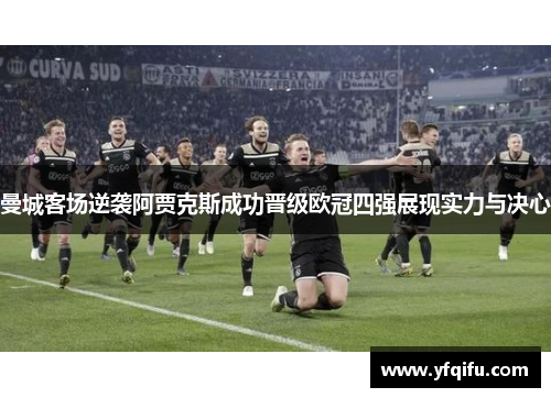曼城客场逆袭阿贾克斯成功晋级欧冠四强展现实力与决心