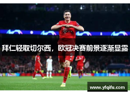 拜仁轻取切尔西，欧冠决赛前景逐渐显露