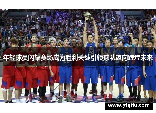 年轻球员闪耀赛场成为胜利关键引领球队迈向辉煌未来