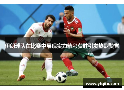 伊朗球队在比赛中展现实力精彩获胜引发热烈赞誉