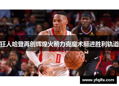 狂人哈登再创辉煌火箭力克魔术挺进胜利轨道
