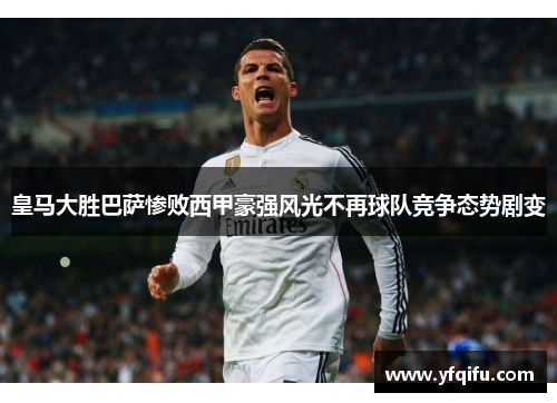 皇马大胜巴萨惨败西甲豪强风光不再球队竞争态势剧变