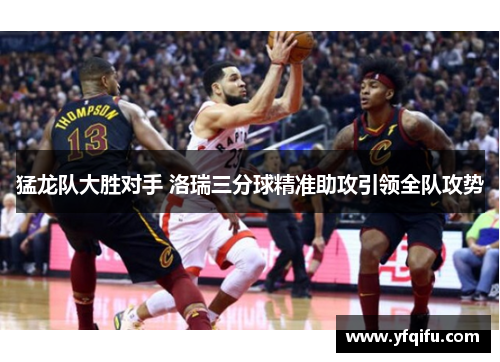 猛龙队大胜对手 洛瑞三分球精准助攻引领全队攻势