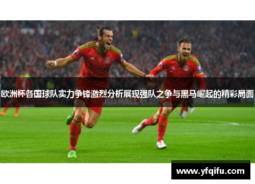 欧洲杯各国球队实力争锋激烈分析展现强队之争与黑马崛起的精彩局面