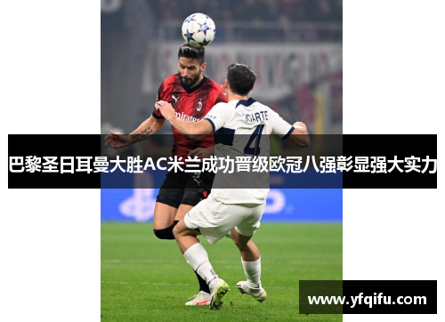 巴黎圣日耳曼大胜AC米兰成功晋级欧冠八强彰显强大实力