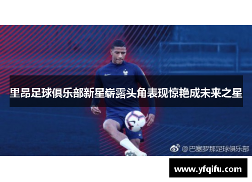 里昂足球俱乐部新星崭露头角表现惊艳成未来之星