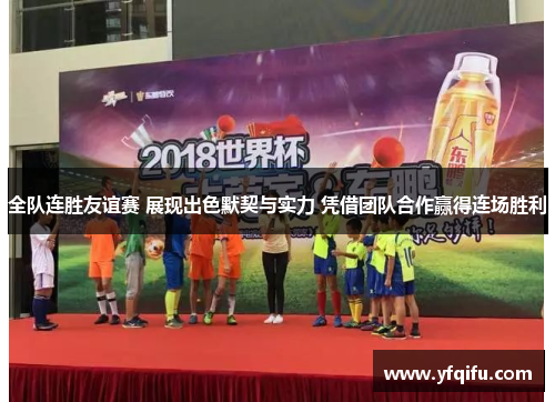 全队连胜友谊赛 展现出色默契与实力 凭借团队合作赢得连场胜利
