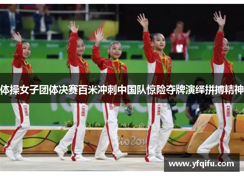体操女子团体决赛百米冲刺中国队惊险夺牌演绎拼搏精神