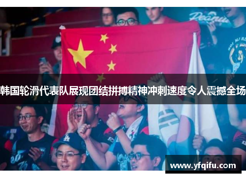 韩国轮滑代表队展现团结拼搏精神冲刺速度令人震撼全场