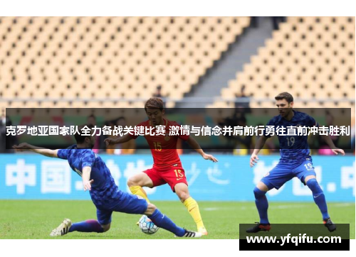克罗地亚国家队全力备战关键比赛 激情与信念并肩前行勇往直前冲击胜利